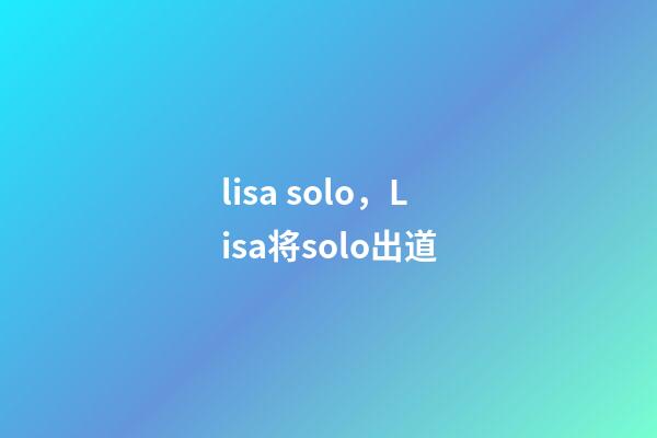 lisa solo，Lisa将solo出道-第1张-观点-玄机派